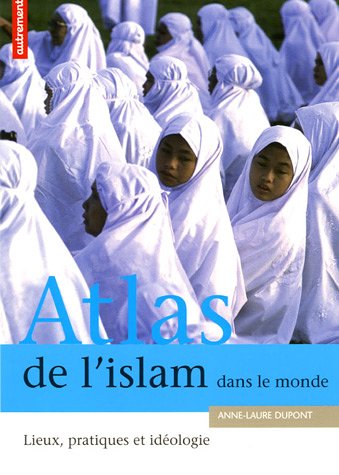 Atlas de l'Islam dans le monde : Lieux, pratiques et idéologie
